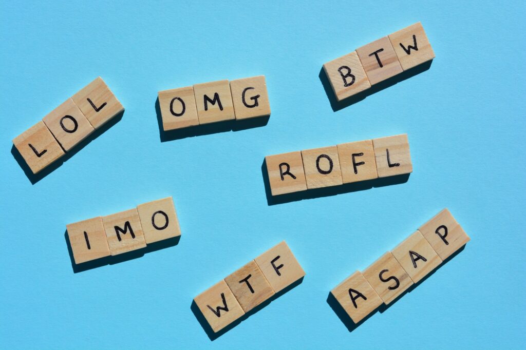 Acronyms, including LOL, Lots of laughs, OMG, oh My God, BTW, By The Way, WTF, IMO. Internet slang